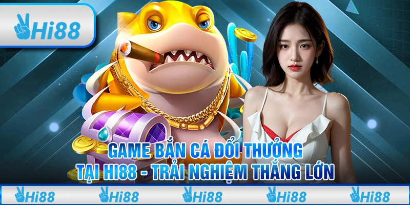 Game Bắn Cá Đổi Thưởng Tại Hi88 - Trải Nghiệm Thắng Lớn