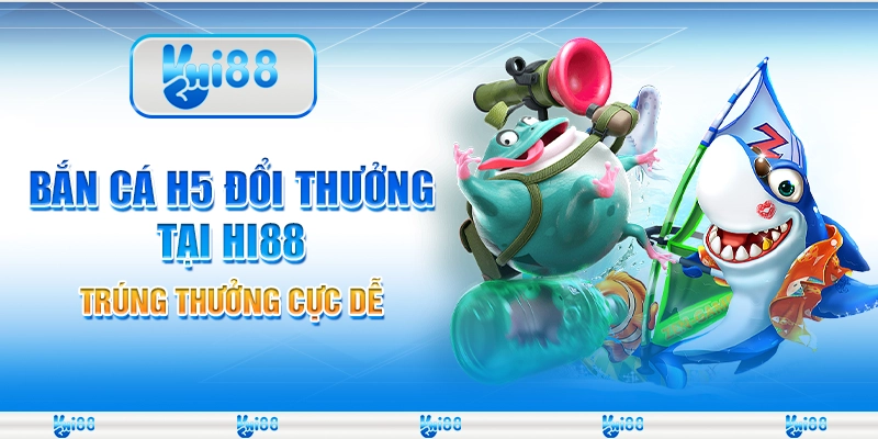 Bắn Cá H5 Đổi Thưởng Tại Hi88 – Trúng Thưởng Cực Dễ